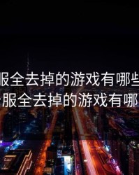 可脱身服全去掉的游戏有哪些，可脱身服全去掉的游戏有哪些