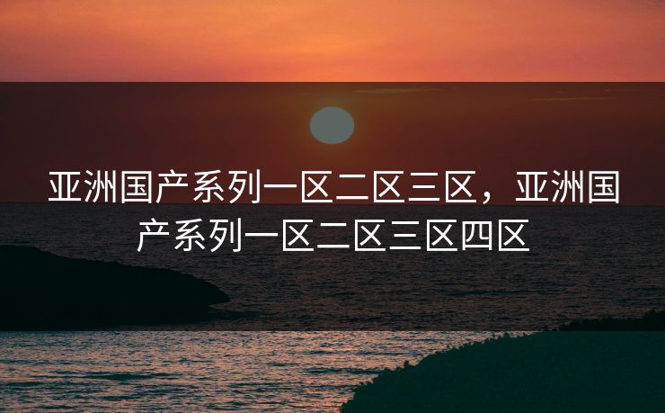 亚洲国产系列一区二区三区,亚洲国产系列一区二区三区四区 亚洲国产系列一区二区三区,亚洲国产系列一区二区三区四区