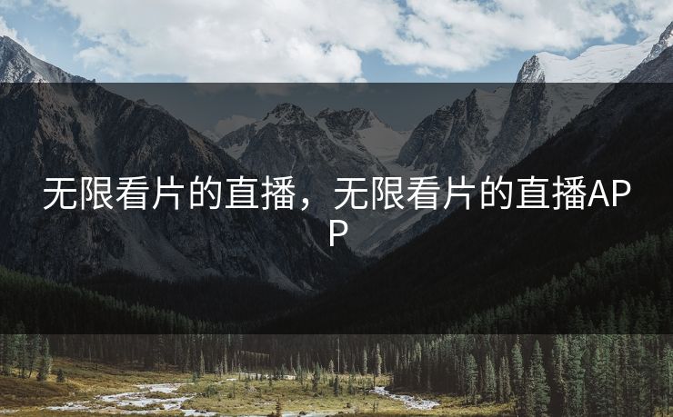 无限看片的直播，无限看片的直播APP