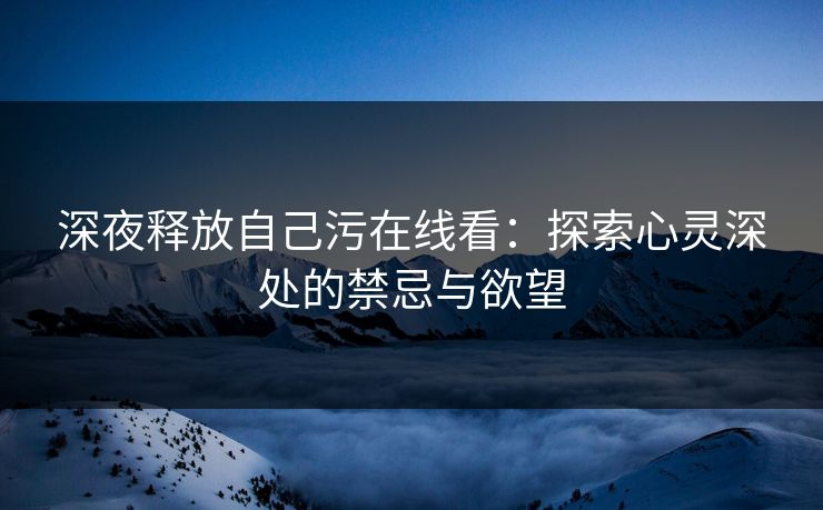 深夜释放自己污在线看:探索心灵深处的禁忌与欲望 深夜释放自己污在线看:探索心灵深处的禁忌与欲望