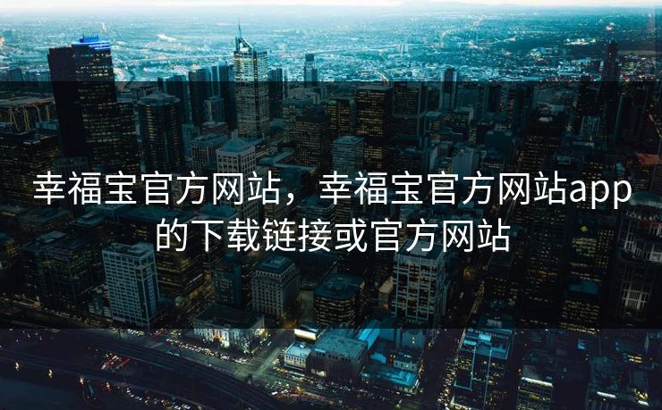 幸福宝官方网站，幸福宝官方网站app的下载链接或官方网站