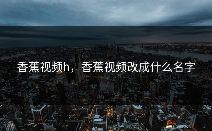 香蕉视频h，香蕉视频改成什么名字
