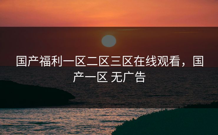 国产福利一区二区三区在线观看，国产一区 无广告
