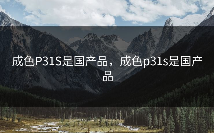 成色P31S是国产品,成色p31s是国产品 成色P31S是国产品,成色p31s是国产品