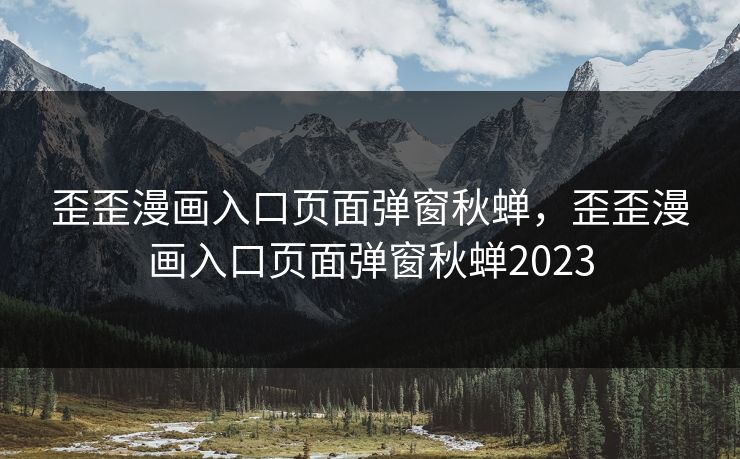 歪歪漫画入口页面弹窗秋蝉,歪歪漫画入口页面弹窗秋蝉2023 歪歪漫画入口页面弹窗秋蝉,歪歪漫画入口页面弹窗秋蝉2023