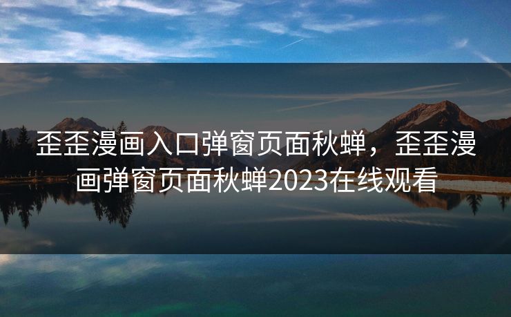 歪歪漫画入口弹窗页面秋蝉,歪歪漫画弹窗页面秋蝉2023在线观看 歪歪漫画入口弹窗页面秋蝉,歪歪漫画弹窗页面秋蝉2023在线观看