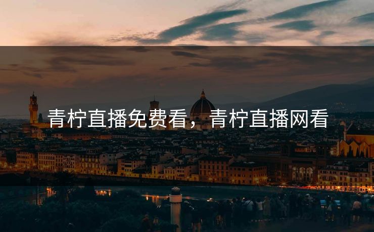 青柠直播免费看,青柠直播网看 青柠直播免费看,青柠直播网看