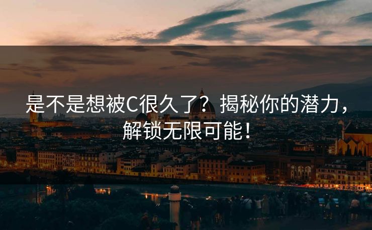 是不是想被C很久了?揭秘你的潜力,解锁无限可能! 是不是想被C很久了?揭秘你的潜力,解锁无限可能!