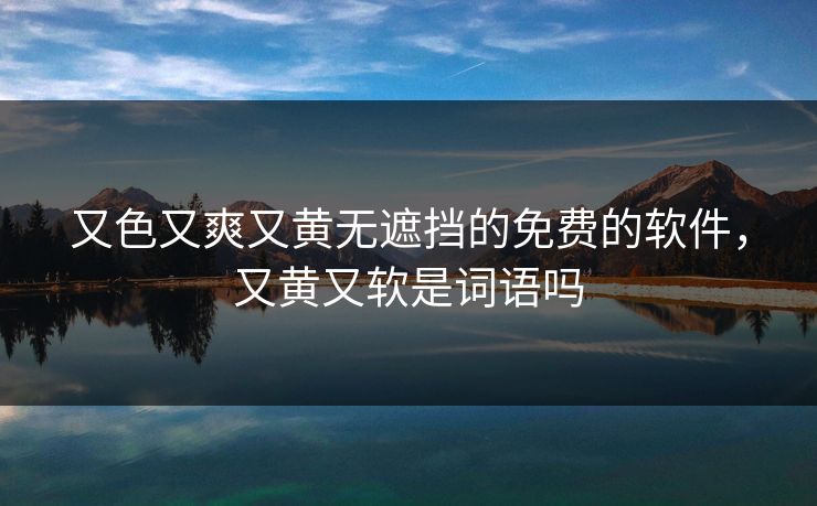 又色又爽又黄无遮挡的免费的软件,又黄又软是词语吗 又色又爽又黄无遮挡的免费的软件,又黄又软是词语吗