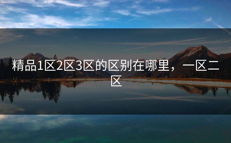 精品1区2区3区的区别在哪里,一区二区 精品1区2区3区的区别在哪里,一区二区