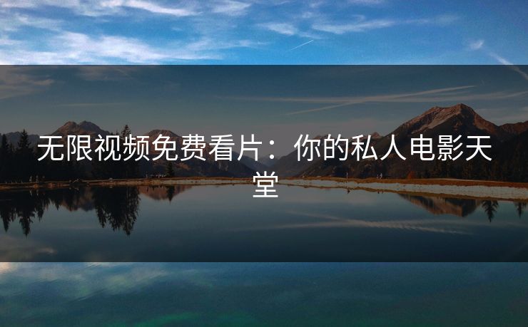 无限视频免费看片:你的私人电影天堂 无限视频免费看片:你的私人电影天堂