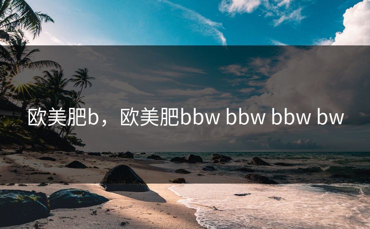 欧美肥b，欧美肥bbw bbw bbw bw
