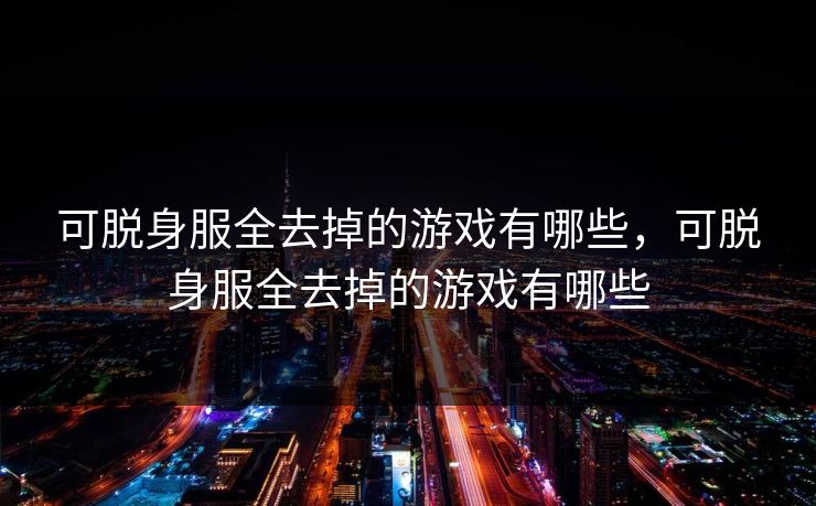 可脱身服全去掉的游戏有哪些,可脱身服全去掉的游戏有哪些 可脱身服全去掉的游戏有哪些,可脱身服全去掉的游戏有哪些