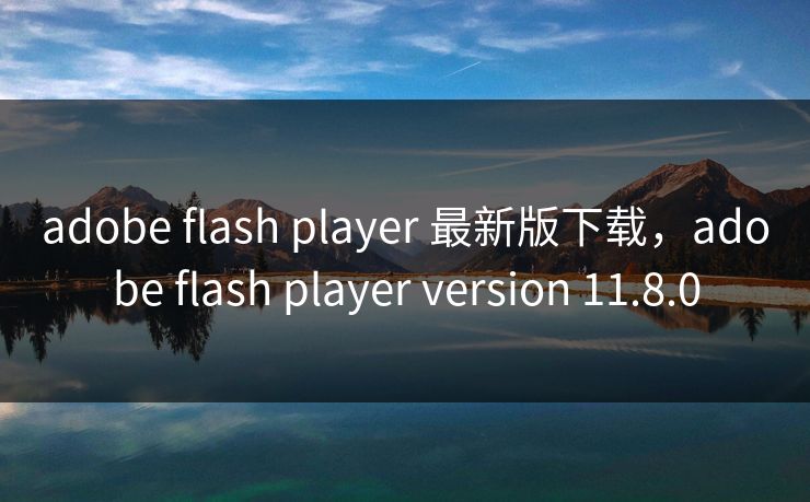 adobe flash player 最新版下载,adobe flash player version 11.8.0 adobe flash player 最新版下载,adobe flash player version 11.8.0