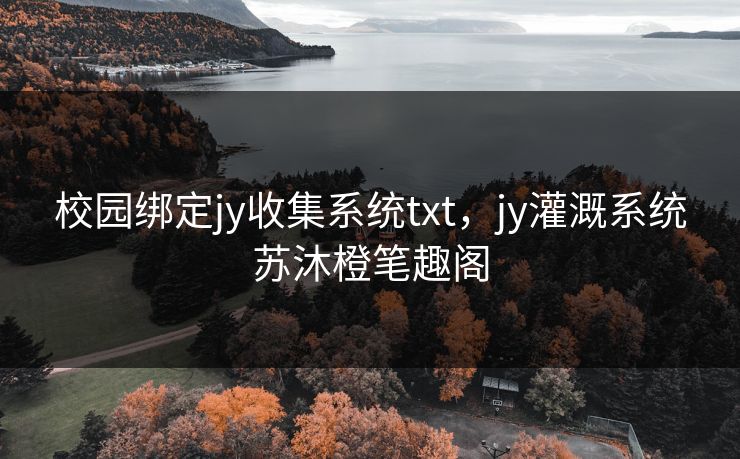 校园绑定jy收集系统txt,jy灌溉系统苏沐橙笔趣阁 校园绑定jy收集系统txt,jy灌溉系统苏沐橙笔趣阁