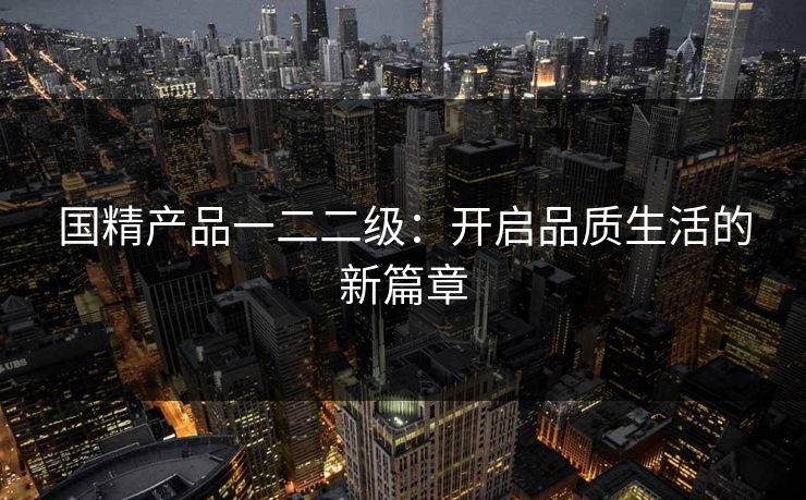 国精产品一二二级:开启品质生活的新篇章 国精产品一二二级:开启品质生活的新篇章
