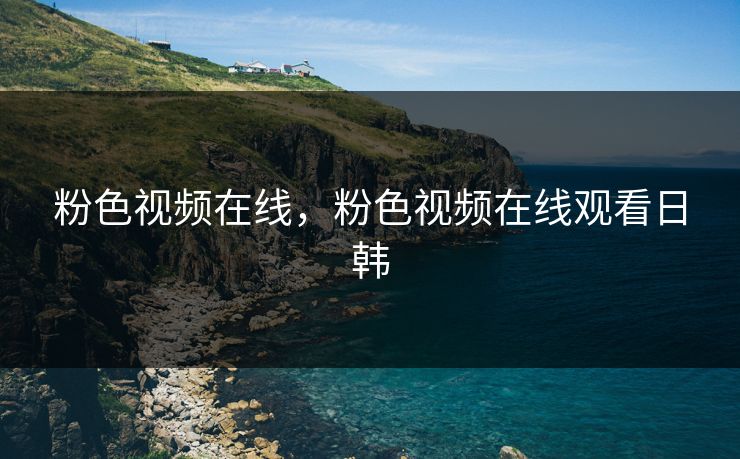 粉色视频在线,粉色视频在线观看日韩 粉色视频在线,粉色视频在线观看日韩