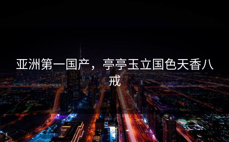 亚洲第一国产，亭亭玉立国色天香八戒