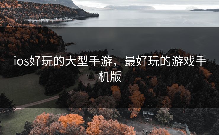 ios好玩的大型手游,最好玩的游戏手机版 ios好玩的大型手游,最好玩的游戏手机版
