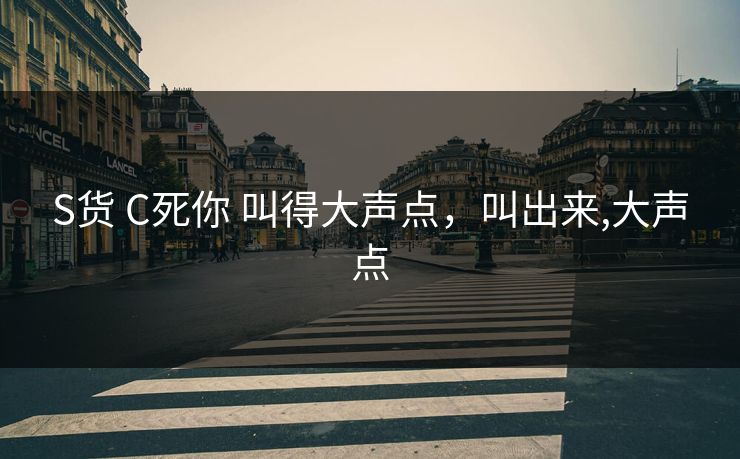 S货 C死你 叫得大声点,叫出来,大声点 S货 C死你 叫得大声点,叫出来,大声点