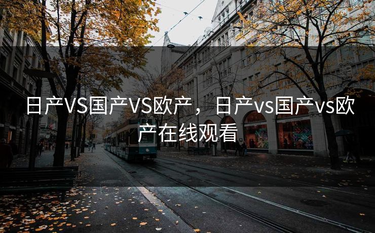 日产VS国产VS欧产，日产vs国产vs欧产在线观看