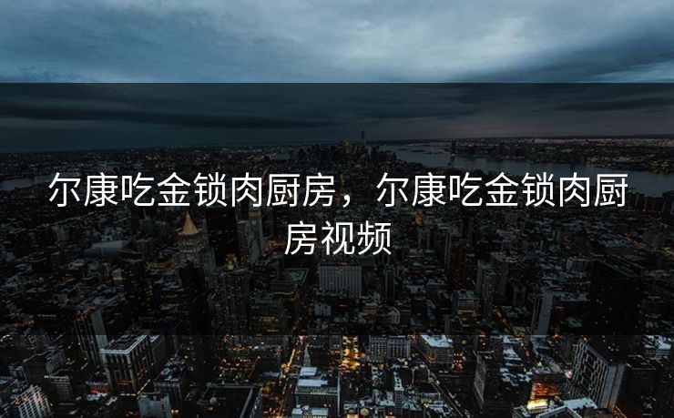 尔康吃金锁肉厨房，尔康吃金锁肉厨房视频