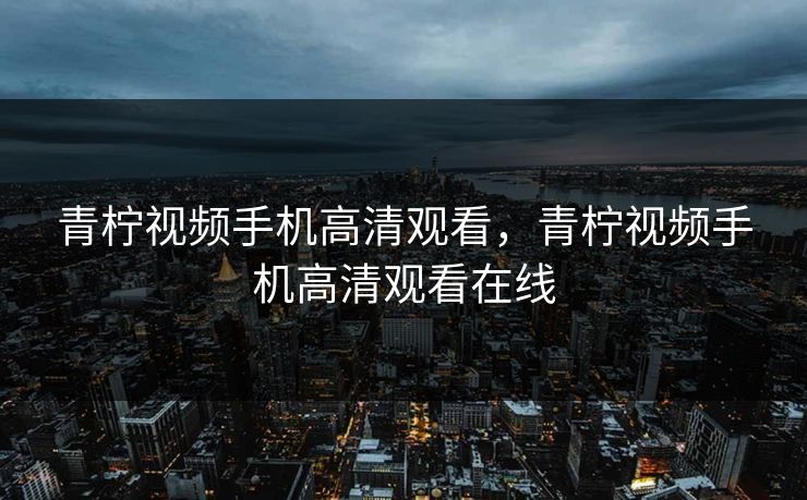 青柠视频手机高清观看,青柠视频手机高清观看在线 青柠视频手机高清观看,青柠视频手机高清观看在线