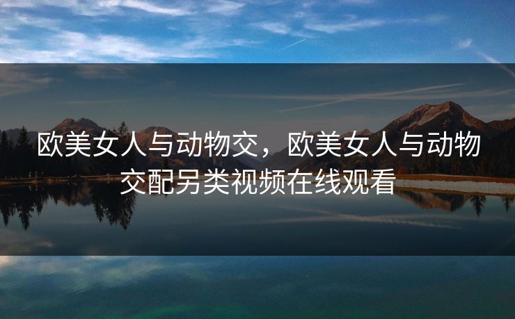 欧美女人与动物交,欧美女人与动物交配另类视频在线观看 欧美女人与动物交,欧美女人与动物交配另类视频在线观看