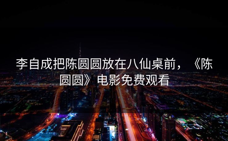 李自成把陈圆圆放在八仙桌前,《陈圆圆》电影免费观看 李自成把陈圆圆放在八仙桌前,《陈圆圆》电影免费观看