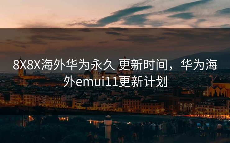 8X8X海外华为永久 更新时间,华为海外emui11更新计划 8X8X海外华为永久 更新时间,华为海外emui11更新计划