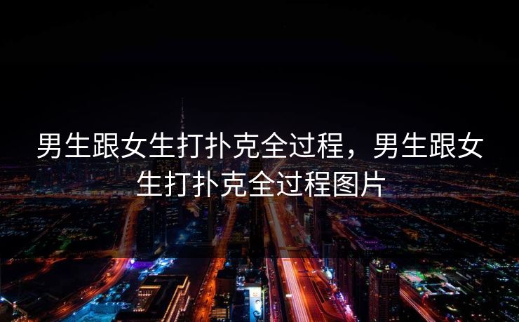 男生跟女生打扑克全过程,男生跟女生打扑克全过程图片 男生跟女生打扑克全过程,男生跟女生打扑克全过程图片