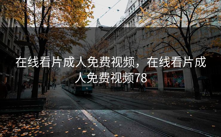 在线看片成人免费视频,在线看片成人免费视频78 在线看片成人免费视频,在线看片成人免费视频78