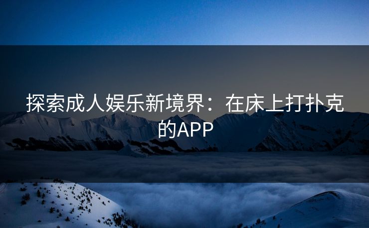探索成人娱乐新境界:在床上打扑克的APP 探索成人娱乐新境界:在床上打扑克的APP