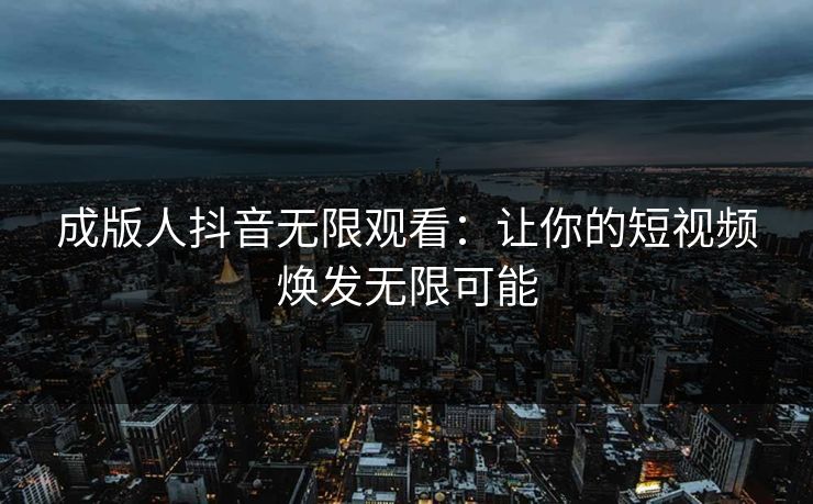成版人抖音无限观看:让你的短视频焕发无限可能 成版人抖音无限观看:让你的短视频焕发无限可能