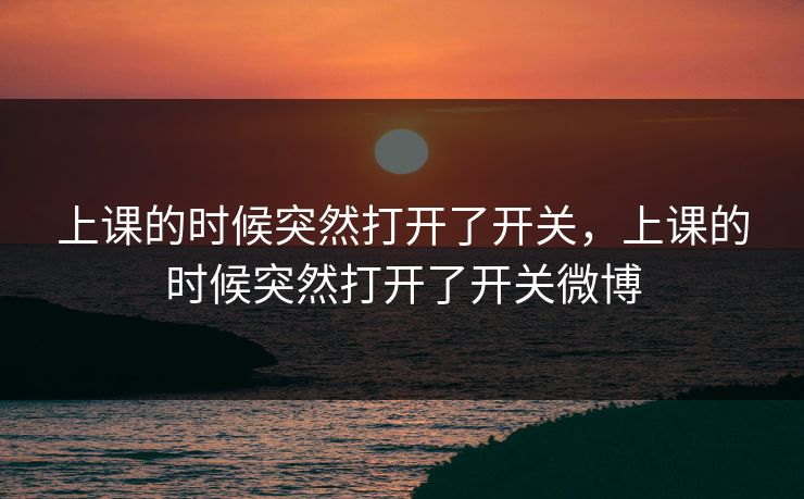 上课的时候突然打开了开关,上课的时候突然打开了开关微博 上课的时候突然打开了开关,上课的时候突然打开了开关微博