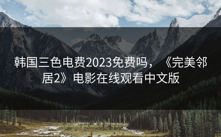韩国三色电费2023免费吗，《完美邻居2》电影在线观看中文版