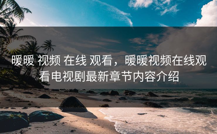 暖暖 视频 在线 观看，暖暖视频在线观看电视剧最新章节内容介绍