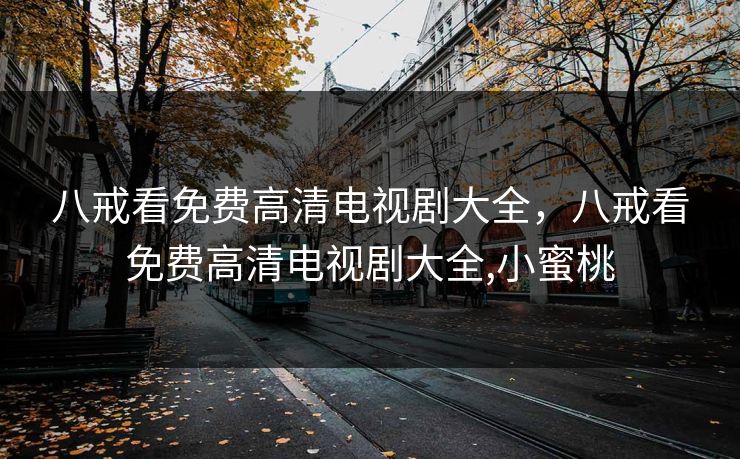 八戒看免费高清电视剧大全,八戒看免费高清电视剧大全,小蜜桃 八戒看免费高清电视剧大全,八戒看免费高清电视剧大全,小蜜桃