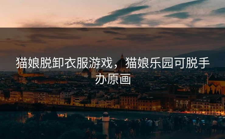 猫娘脱卸衣服游戏，猫娘乐园可脱手办原画