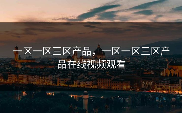 一区一区三区产品，一区一区三区产品在线视频观看
