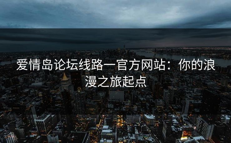 爱情岛论坛线路一官方网站:你的浪漫之旅起点 爱情岛论坛线路一官方网站:你的浪漫之旅起点