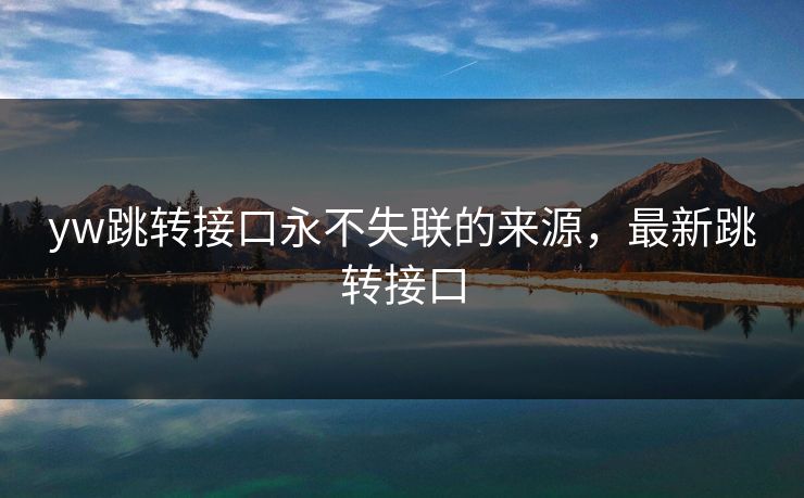 yw跳转接口永不失联的来源,最新跳转接口 yw跳转接口永不失联的来源,最新跳转接口