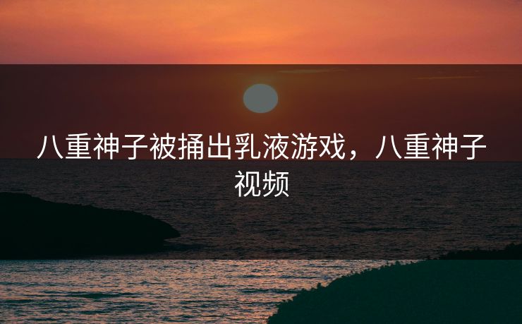 八重神子被捅出乳液游戏,八重神子视频 八重神子被捅出乳液游戏,八重神子视频
