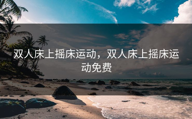 双人床上摇床运动,双人床上摇床运动免费 双人床上摇床运动,双人床上摇床运动免费