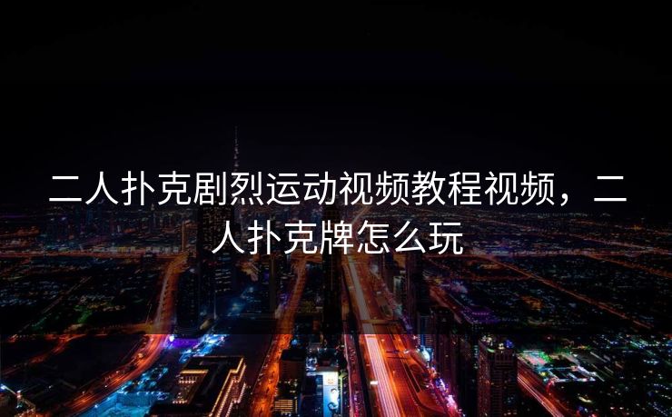 二人扑克剧烈运动视频教程视频,二人扑克牌怎么玩 二人扑克剧烈运动视频教程视频,二人扑克牌怎么玩