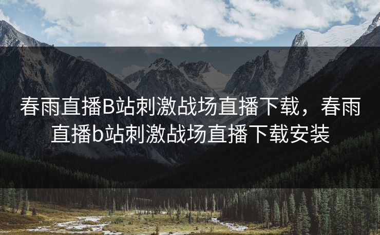 春雨直播B站刺激战场直播下载，春雨直播b站刺激战场直播下载安装