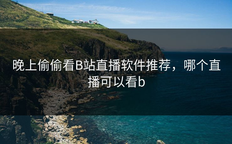 晚上偷偷看B站直播软件推荐,哪个直播可以看b 晚上偷偷看B站直播软件推荐,哪个直播可以看b