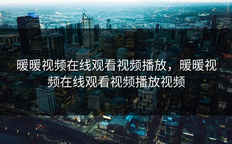 暖暖视频在线观看视频播放,暖暖视频在线观看视频播放视频 暖暖视频在线观看视频播放,暖暖视频在线观看视频播放视频