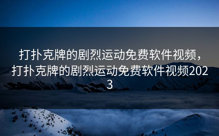 打扑克牌的剧烈运动免费软件视频,打扑克牌的剧烈运动免费软件视频2023 打扑克牌的剧烈运动免费软件视频,打扑克牌的剧烈运动免费软件视频2023