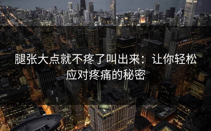 腿张大点就不疼了叫出来:让你轻松应对疼痛的秘密 腿张大点就不疼了叫出来:让你轻松应对疼痛的秘密